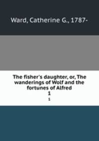 The fisher`s daughter, or, The wanderings of Wolf and the fortunes of Alfred. 1