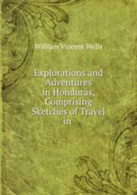 Explorations and Adventures in Honduras, Comprising Sketches of Travel in .