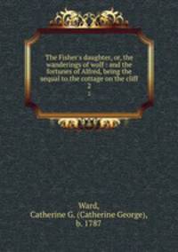 The Fisher`s daughter, or, the wanderings of wolf : and the fortunes of Alfred, being the sequal to.the cottage on the cliff.. 2