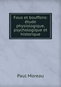 Fous et bouffons: etude physiologique, psychologique et historique