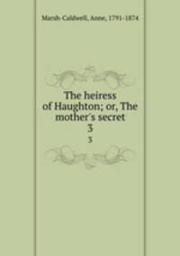 The heiress of Haughton; or, The mother`s secret. 3