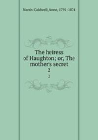 The heiress of Haughton; or, The mother`s secret. 2