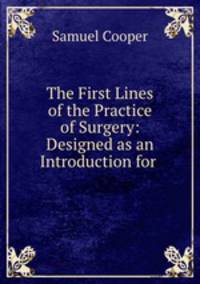 The First Lines of the Practice of Surgery: Designed as an Introduction for .