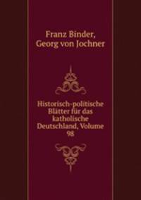 Historisch-politische Blatter fur das katholische Deutschland, Volume 98