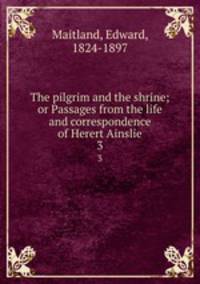 The pilgrim and the shrine; or Passages from the life and correspondence of Herert Ainslie. 3