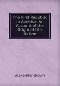 The First Republic in America: An Account of the Origin of this Nation