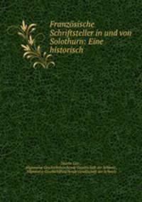 Franzosische Schriftsteller in und von Solothurn: Eine historisch .
