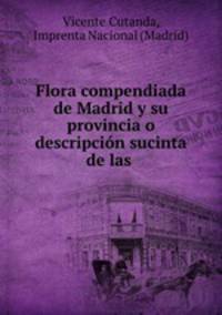 Flora compendiada de Madrid y su provincia o descripcion sucinta de las .