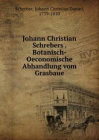 Johann Christian Schrebers . Botanisch-Oeconomische Abhandlung vom Grasbaue