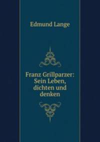 Franz Grillparzer: Sein Leben, dichten und denken