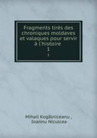 Fragments tires des chroniques moldaves et valaques pour servir a l