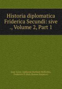 Historia diplomatica Friderica Secundi: sive ., Volume 2, Part 1