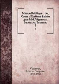 Manuel biblique : ou, Cours d`Ecriture Sainte /par MM. Vigoroux, Bacuez et Brasssac. 2