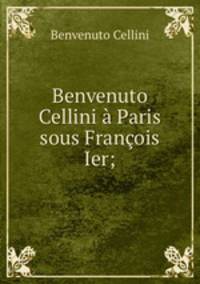 Benvenuto Cellini a Paris sous Francois Ier;