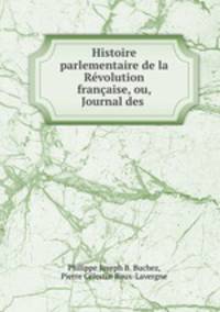 Histoire parlementaire de la Revolution francaise, ou, Journal des .