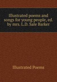 Illustrated poems and songs for young people, ed. by mrs. L.D. Sale Barker