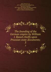 The founding of the German empire by William I. Based chiefly upon Prussian state documents;. 3