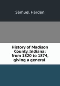 History of Madison County, Indiana: from 1820 to 1874, giving a general .