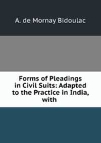Forms of Pleadings in Civil Suits: Adapted to the Practice in India, with .