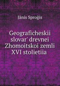 Geograficheskii slovar drevnei Zhomoitskoi zemli XVI stolietiia .