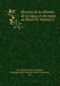 Histoire de la reforme, de la Ligue, et du regne de Henri IV, Volume 2