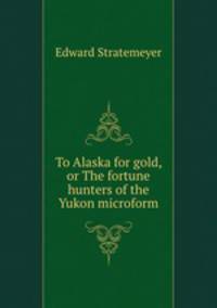 To Alaska for gold, or The fortune hunters of the Yukon microform