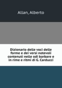Dizionario delle voci delle forme e dei versi notevoli contenuti nelle odi barbare e in rime e ritmi di G. Carducci