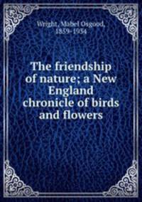 The friendship of nature; a New England chronicle of birds and flowers