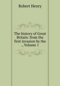 The history of Great Britain: from the first invasion by the ., Volume 1