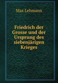 Friedrich der Grosse und der Ursprung des siebenjarigen Krieges