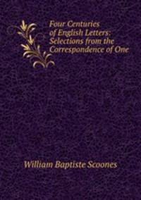 Four Centuries of English Letters: Selections from the Correspondence of One .