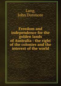 Freedom and independence for the golden lands of Australia : the right of the colonies and the interest of the world