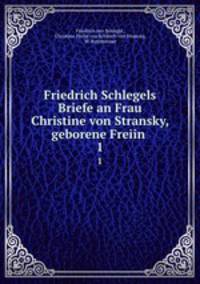 Friedrich Schlegels Briefe an Frau Christine von Stransky, geborene Freiin .. 1
