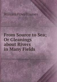 From Source to Sea; Or Gleanings about Rivers in Many Fields
