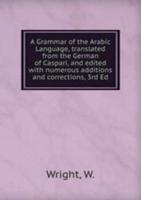 A Grammar of the Arabic Language, translated from the German of Caspari, and edited with numerous additions and corrections, 3rd Ed.