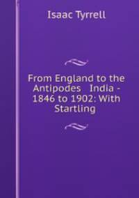 From England to the Antipodes & India - 1846 to 1902: With Startling .