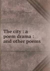 The city : a poem drama : and other poems