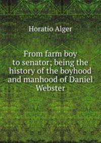 From farm boy to senator; being the history of the boyhood and manhood of Daniel Webster