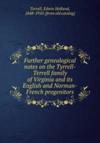 Further genealogical notes on the Tyrrell-Terrell family of Virginia and its English and Norman-French progenitors
