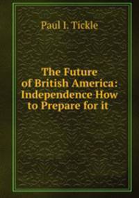 The Future of British America: Independence How to Prepare for it .