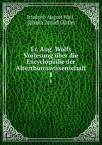 Fr. Aug. Wolfs? Vorlesung uber die Encyclopadie der Alterthumswissenschaft