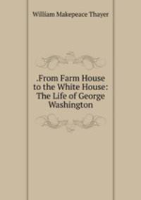 .From Farm House to the White House: The Life of George Washington
