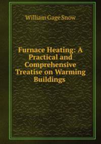 Furnace Heating: A Practical and Comprehensive Treatise on Warming Buildings .