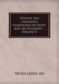 Histoire des chevaliers hospitaliers de Saint-Jean de Jerusalem ., Volume 5