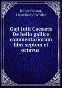 Gaji Julii Caesaris De bello gallico commentariorum libri septem et octavus .