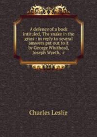 A defence of a book intituled, The snake in the grass : in reply to several answers put out to it by George Whithead, Joseph Wyeth, &c