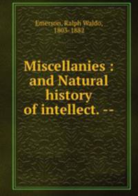 Miscellanies : and Natural history of intellect. --