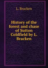 History of the forest and chase of Sutton Coldfield by L. Bracken.