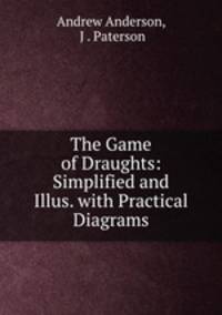 The Game of Draughts: Simplified and Illus. with Practical Diagrams