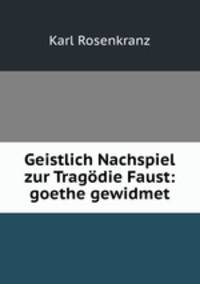 Geistlich Nachspiel zur Tragodie Faust: goethe gewidmet